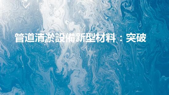 管道清淤設備新型材料：突破創(chuàng)新，助力暢通無阻！